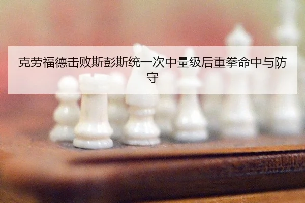 克劳福德击败斯彭斯统一次中量级后重拳命中与防守