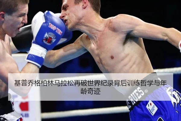 基普乔格柏林马拉松再破世界纪录背后训练哲学与年龄奇迹