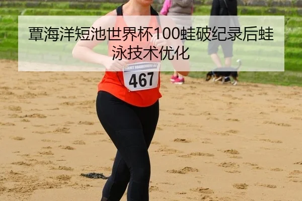 覃海洋短池世界杯100蛙破纪录后蛙泳技术优化